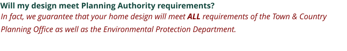 Will my design meet Planning Authority requirements? In fact, we guarantee that your home design will meet ALL requirements of the Town & Country Planning Office as well as the Environmental Protection Department.