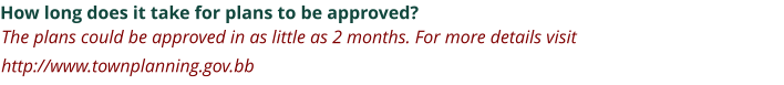 How long does it take for plans to be approved? The plans could be approved in as little as 2 months. For more details visit http://www.townplanning.gov.bb