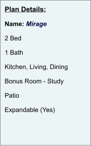 Plan Details:  Name: Mirage  2 Bed  1 Bath  Kitchen, Living, Dining  Bonus Room - Study  Patio  Expandable (Yes)
