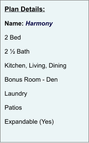 Plan Details:  Name: Harmony  2 Bed  2 ½ Bath  Kitchen, Living, Dining  Bonus Room - Den  Laundry  Patios  Expandable (Yes)