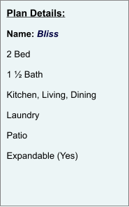 Plan Details:  Name: Bliss  2 Bed  1 ½ Bath  Kitchen, Living, Dining  Laundry  Patio  Expandable (Yes)