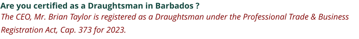 Are you certified as a Draughtsman in Barbados ? The CEO, Mr. Brian Taylor is registered as a Draughtsman under the Professional Trade & Business Registration Act, Cap. 373 for 2023.