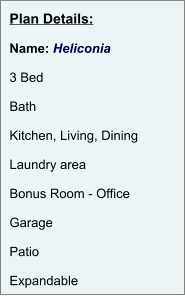 Plan Details:  Name: Heliconia  3 Bed  Bath  Kitchen, Living, Dining  Laundry area  Bonus Room - Office  Garage  Patio  Expandable